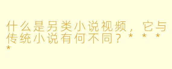 什么是另类小说视频,它与传统小说有何不同?****