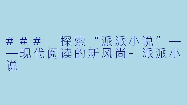 ### 探索“派派小说”——现代阅读的新风尚