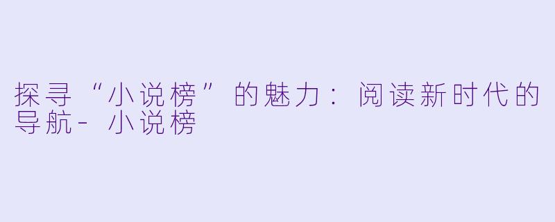 探寻“小说榜”的魅力：阅读新时代的导航-小说榜