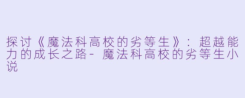 探讨《魔法科高校的劣等生》：超越能力的成长之路-魔法科高校的劣等生小说