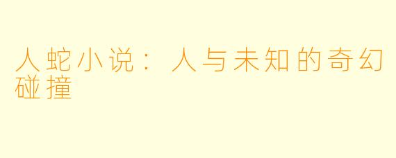 人蛇小说：人与未知的奇幻碰撞