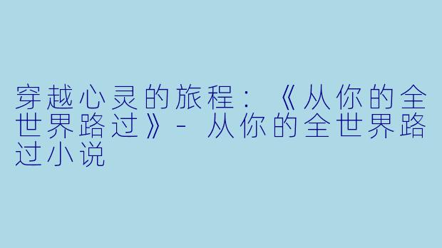 穿越心灵的旅程：《从你的全世界路过》-从你的全世界路过小说