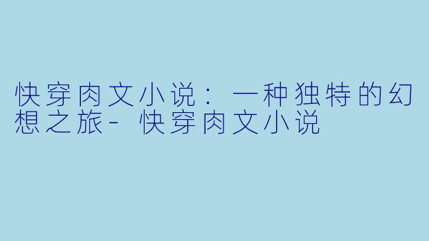 快穿肉文小说：一种独特的幻想之旅-快穿肉文小说