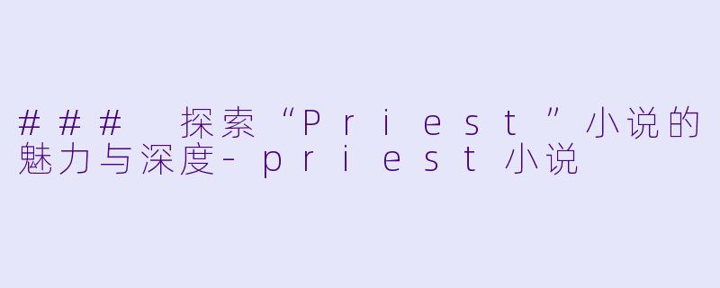 ### 探索“Priest”小说的魅力与深度-priest小说