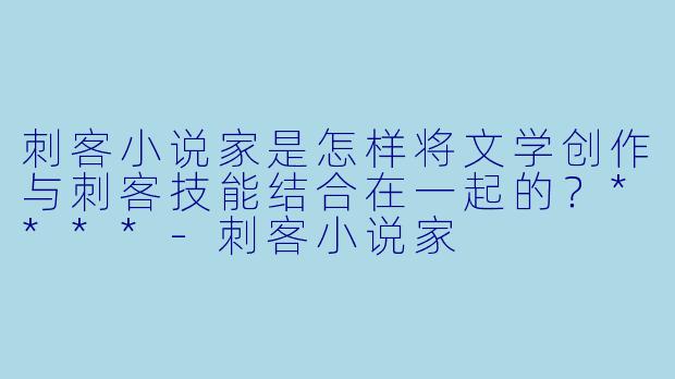 刺客小说家是怎样将文学创作与刺客技能结合在一起的?****