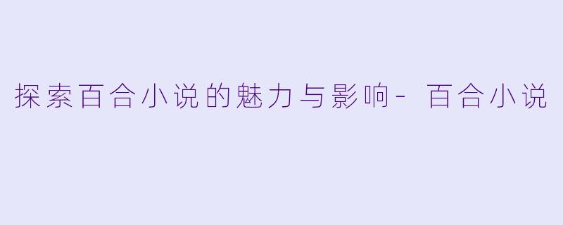 探索百合小说的魅力与影响-百合小说