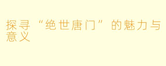 探寻“绝世唐门”的魅力与意义