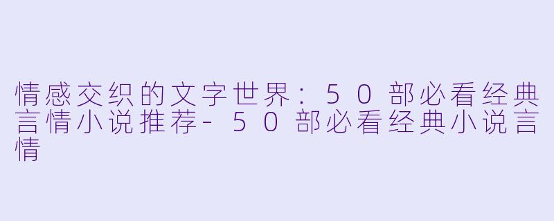 情感交织的文字世界:50部必看经典言情小说推荐