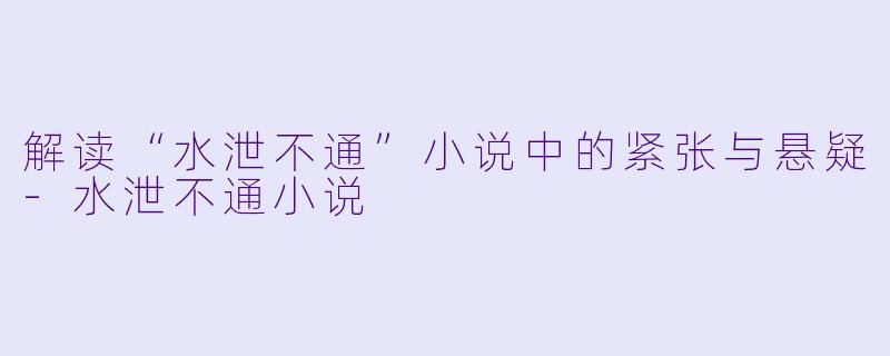 解读“水泄不通”小说中的紧张与悬疑-水泄不通小说