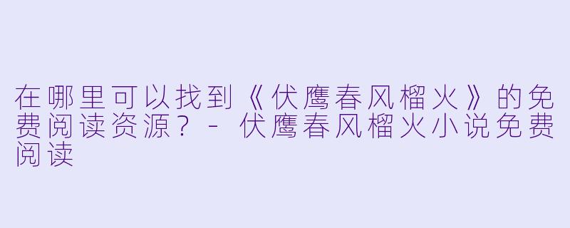 在哪里可以找到《伏鹰春风榴火》的免费阅读资源？