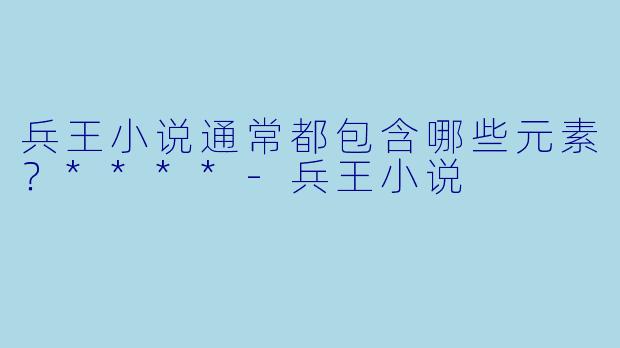 兵王小说通常都包含哪些元素？****-兵王小说