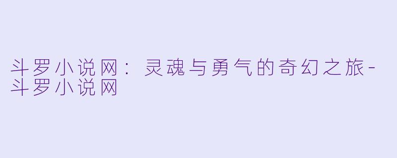 斗罗小说网：灵魂与勇气的奇幻之旅-斗罗小说网