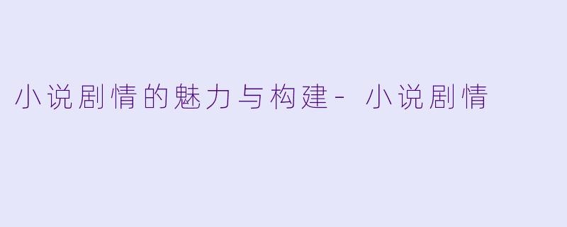 小说剧情的魅力与构建-小说剧情