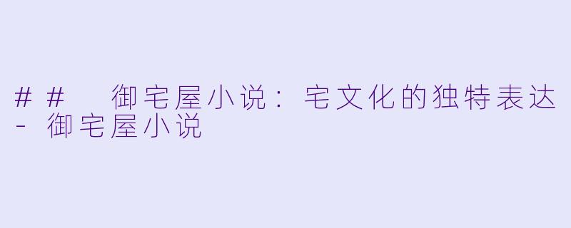 ## 御宅屋小说：宅文化的独特表达-御宅屋小说