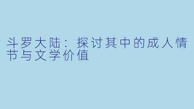 斗罗大陆：探讨其中的成人情节与文学价值