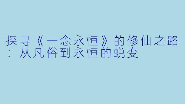 探寻《一念永恒》的修仙之路:从凡俗到永恒的蜕变