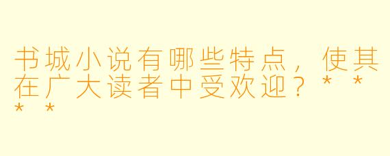 书城小说有哪些特点,使其在广大读者中受欢迎?****