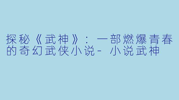 探秘《武神》：一部燃爆青春的奇幻武侠小说-小说武神