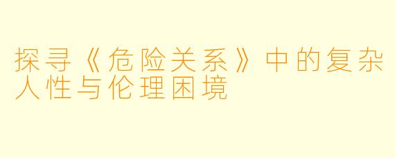 探寻《危险关系》中的复杂人性与伦理困境