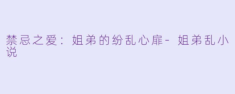 禁忌之爱：姐弟的纷乱心扉-姐弟乱小说