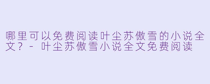 哪里可以免费阅读叶尘苏傲雪的小说全文?