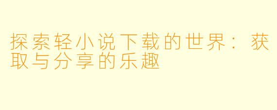 探索轻小说下载的世界：获取与分享的乐趣