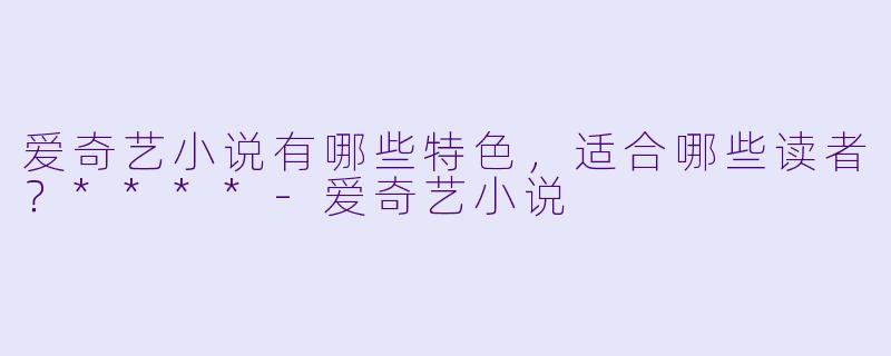 爱奇艺小说有哪些特色,适合哪些读者?****