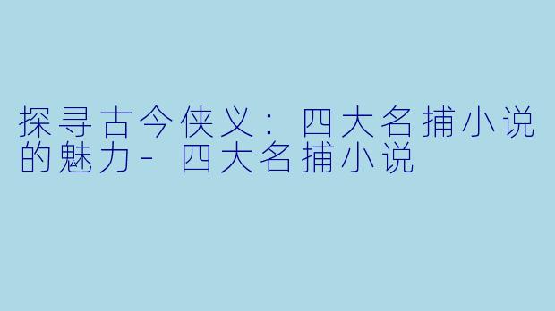 探寻古今侠义：四大名捕小说的魅力-四大名捕小说