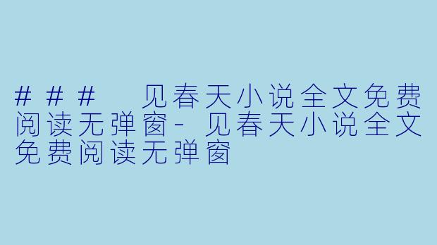### 见春天小说全文免费阅读无弹窗-见春天小说全文免费阅读无弹窗