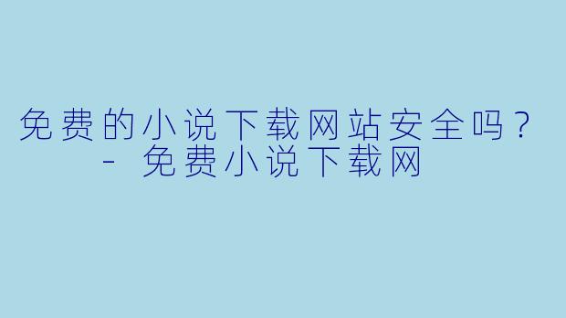 免费的小说下载网站安全吗?