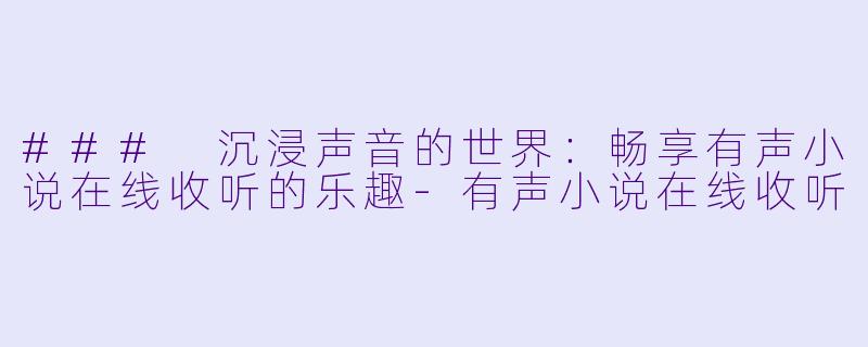 ### 沉浸声音的世界：畅享有声小说在线收听的乐趣-有声小说在线收听