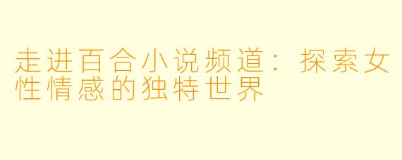走进百合小说频道:探索女性情感的独特世界
