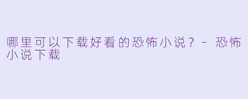哪里可以下载好看的恐怖小说？-恐怖小说下载
