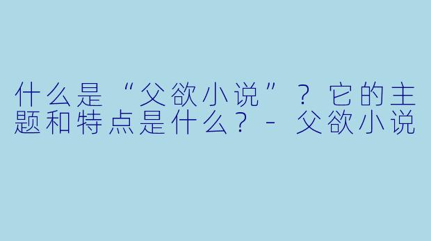 什么是“父欲小说”?它的主题和特点是什么?