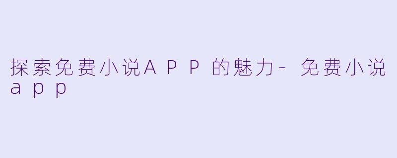 探索免费小说APP的魅力-免费小说app