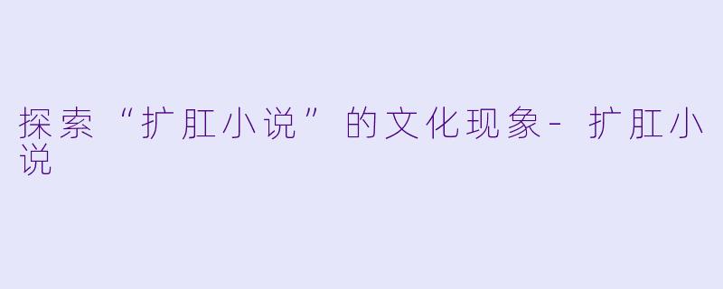 探索“扩肛小说”的文化现象-扩肛小说