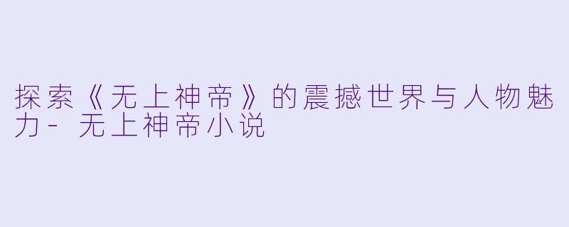 探索《无上神帝》的震撼世界与人物魅力-无上神帝小说