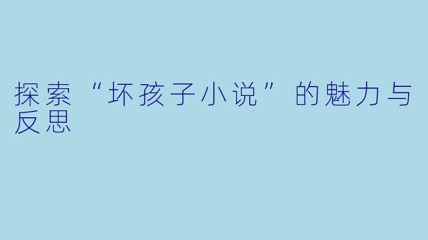 探索“坏孩子小说”的魅力与反思