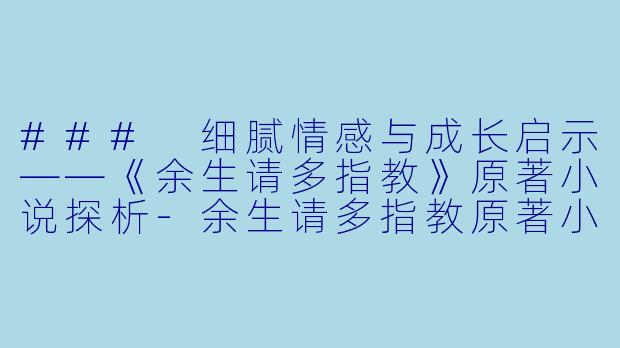 ### 细腻情感与成长启示——《余生请多指教》原著小说探析-余生请多指教原著小说