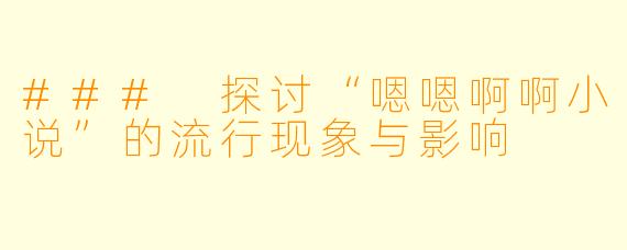 ### 探讨“嗯嗯啊啊小说”的流行现象与影响