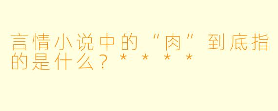 言情小说中的“肉”到底指的是什么?****