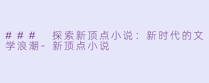 ### 探索新顶点小说：新时代的文学浪潮-新顶点小说