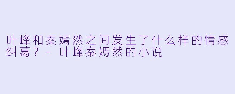 叶峰和秦嫣然之间发生了什么样的情感纠葛?