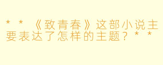 **《致青春》这部小说主要表达了怎样的主题?**