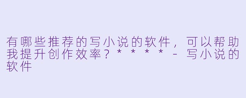 有哪些推荐的写小说的软件,可以帮助我提升创作效率?****