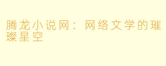 腾龙小说网：网络文学的璀璨星空