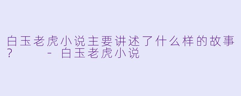 白玉老虎小说主要讲述了什么样的故事？  