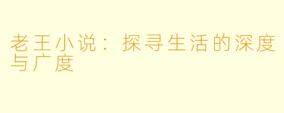 老王小说：探寻生活的深度与广度