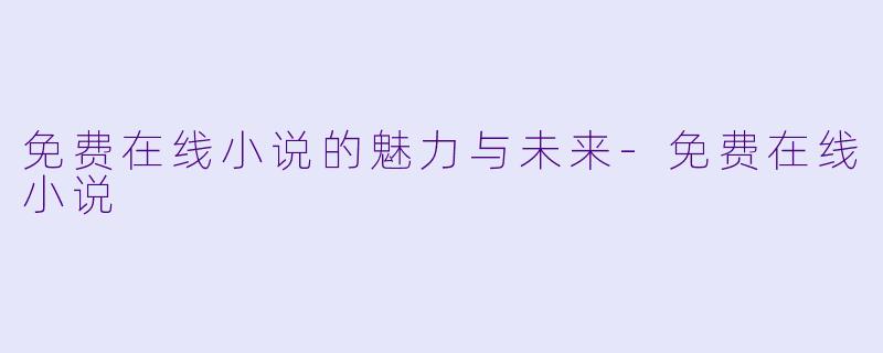 免费在线小说的魅力与未来-免费在线小说