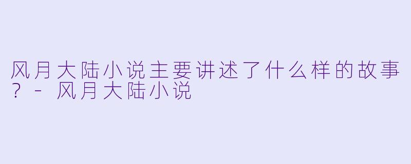 风月大陆小说主要讲述了什么样的故事?